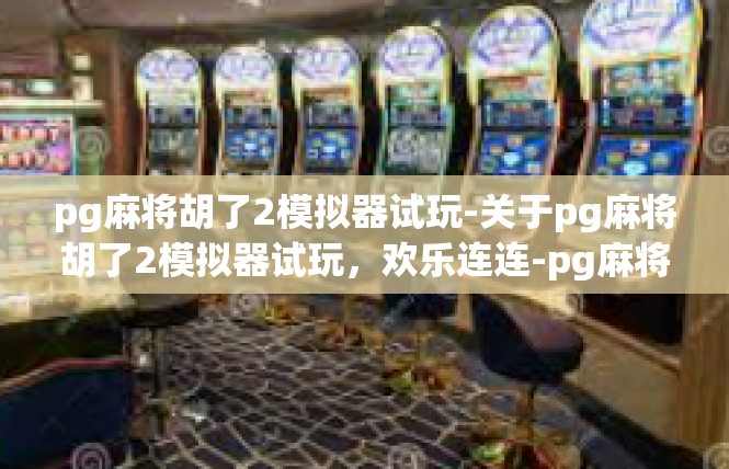 pg麻将胡了2模拟器试玩-关于pg麻将胡了2模拟器试玩，欢乐连连-pg麻将胡了2模拟器试玩