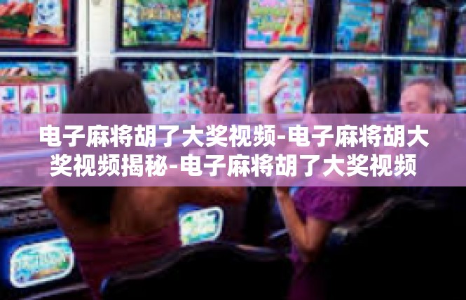 电子麻将胡了大奖视频-电子麻将胡大奖视频揭秘-电子麻将胡了大奖视频