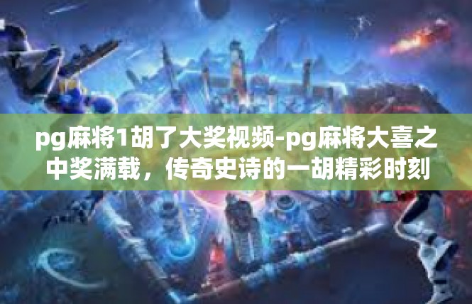 pg麻将1胡了大奖视频-pg麻将大喜之中奖满载，传奇史诗的一胡精彩时刻-pg麻将1胡了大奖视频