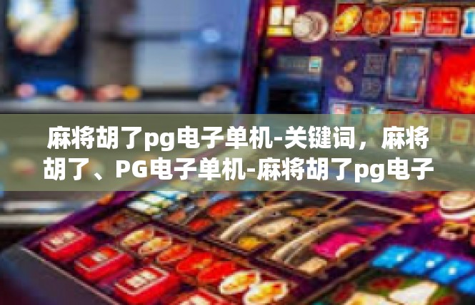 麻将胡了pg电子单机-关键词，麻将胡了、PG电子单机-麻将胡了pg电子单机