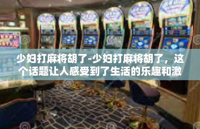 少妇打麻将胡了-少妇打麻将胡了，这个话题让人感受到了生活的乐趣和激情。少妇的生活态度和兴趣爱好可能各不相同，但打麻将却成为了她的一种休闲方式。少妇打麻将胡了