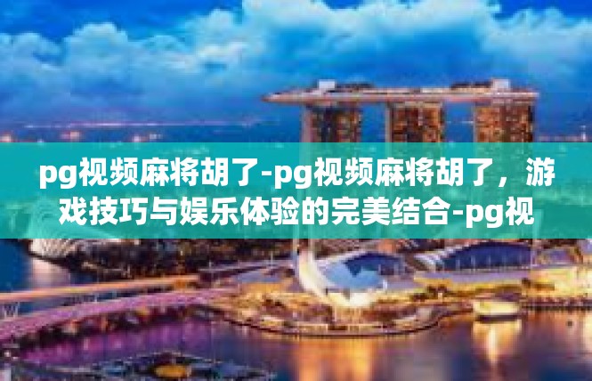 pg视频麻将胡了-pg视频麻将胡了，游戏技巧与娱乐体验的完美结合-pg视频麻将胡了