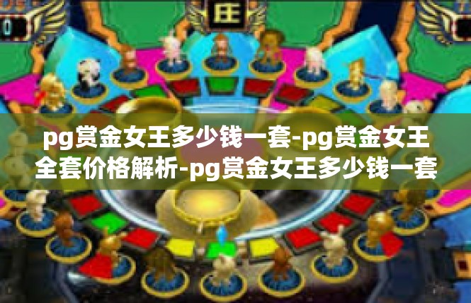 pg赏金女王多少钱一套-pg赏金女王全套价格解析-pg赏金女王多少钱一套