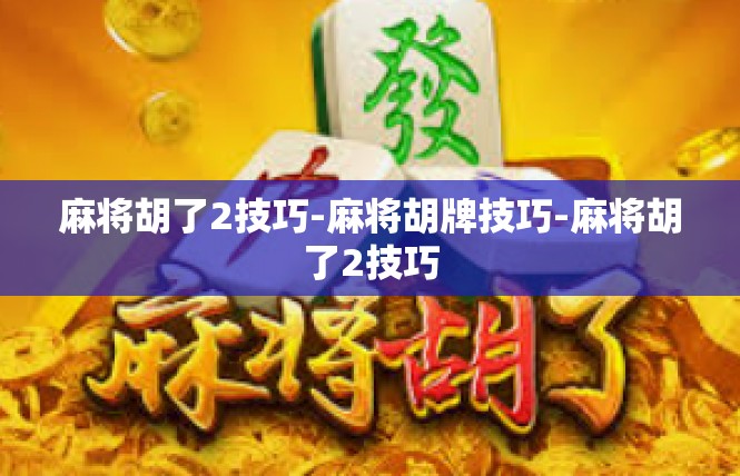 麻将胡了2技巧-麻将胡牌技巧-麻将胡了2技巧