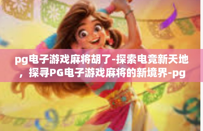 pg电子游戏麻将胡了-探索电竞新天地，探寻PG电子游戏麻将的新境界-pg电子游戏麻将胡了