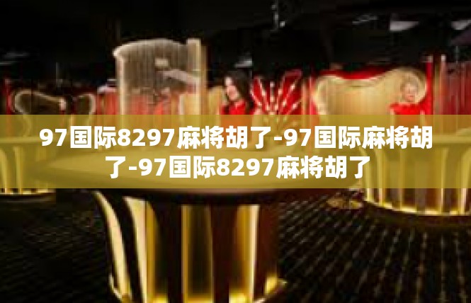 97国际8297麻将胡了-97国际麻将胡了-97国际8297麻将胡了