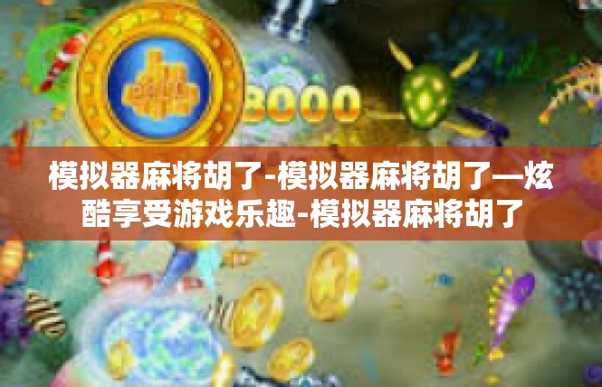 模拟器麻将胡了-模拟器麻将胡了—炫酷享受游戏乐趣-模拟器麻将胡了