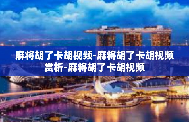 麻将胡了卡胡视频-麻将胡了卡胡视频赏析-麻将胡了卡胡视频