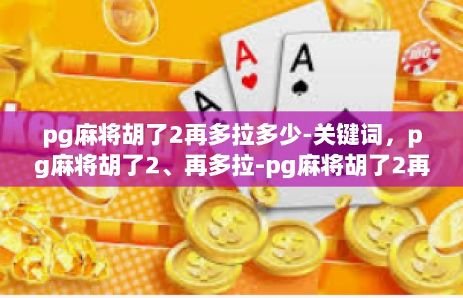 pg麻将胡了2再多拉多少-关键词，pg麻将胡了2、再多拉-pg麻将胡了2再多拉多少