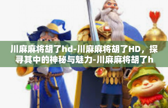 川麻麻将胡了hd-川麻麻将胡了HD，探寻其中的神秘与魅力-川麻麻将胡了hd
