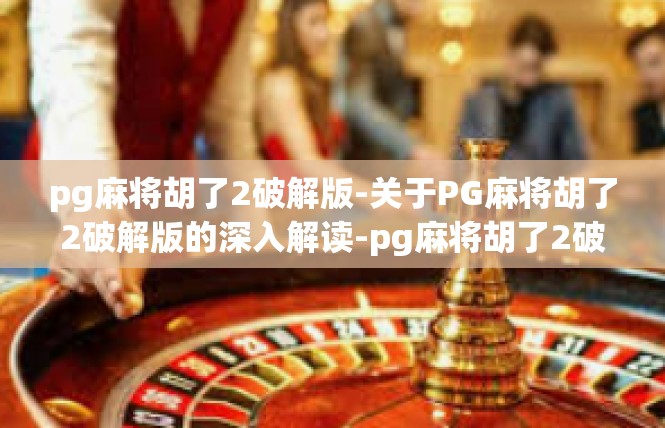 pg麻将胡了2破解版-关于PG麻将胡了2破解版的深入解读-pg麻将胡了2破解版