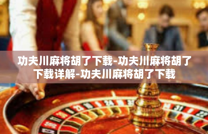 功夫川麻将胡了下载-功夫川麻将胡了下载详解-功夫川麻将胡了下载