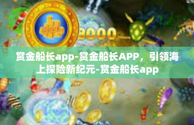 赏金船长app-赏金船长APP，引领海上探险新纪元-赏金船长app