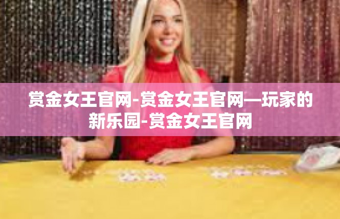 赏金女王官网-赏金女王官网—玩家的新乐园-赏金女王官网