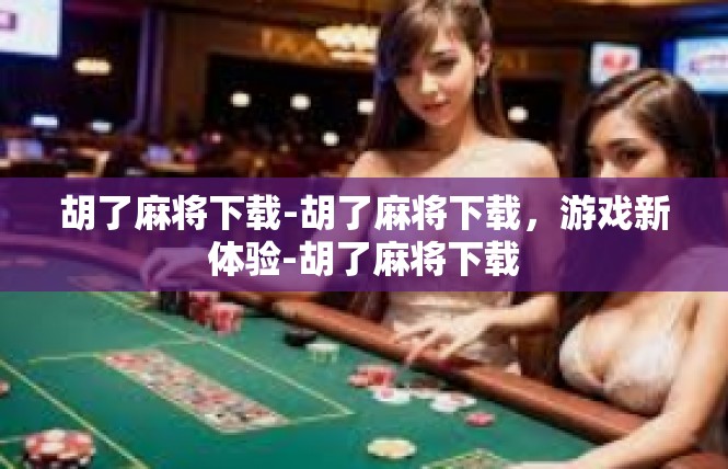 胡了麻将下载-胡了麻将下载，游戏新体验-胡了麻将下载