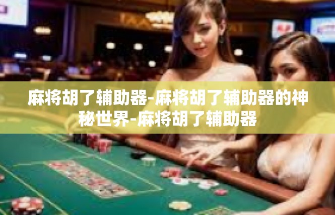 麻将胡了辅助器-麻将胡了辅助器的神秘世界-麻将胡了辅助器