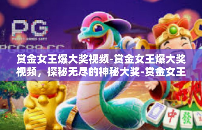 赏金女王爆大奖视频-赏金女王爆大奖视频，探秘无尽的神秘大奖-赏金女王爆大奖视频