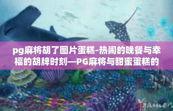 pg麻将胡了图片蛋糕-热闹的晚餐与幸福的胡牌时刻—PG麻将与甜蜜蛋糕的完美结合-pg麻将胡了图片蛋糕