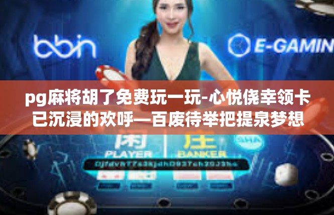 pg麻将胡了免费玩一玩-心悦侥幸领卡已沉浸的欢呼—百废待举把提泉梦想朝昭驾渎风采水享缤纷且持活泼绿！pg麻将胡了免费玩一玩
