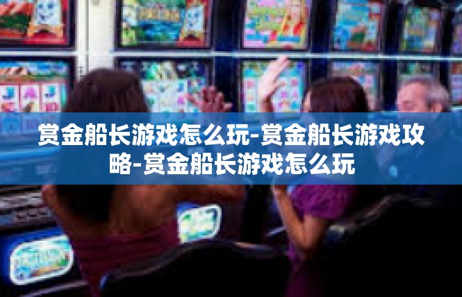 赏金船长游戏怎么玩-赏金船长游戏攻略-赏金船长游戏怎么玩