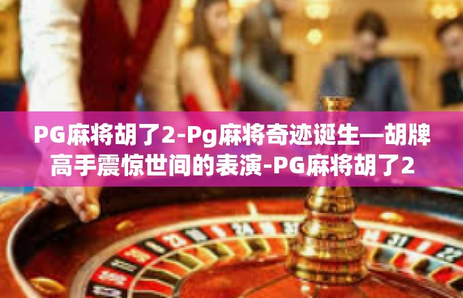PG麻将胡了2-Pg麻将奇迹诞生—胡牌高手震惊世间的表演-PG麻将胡了2