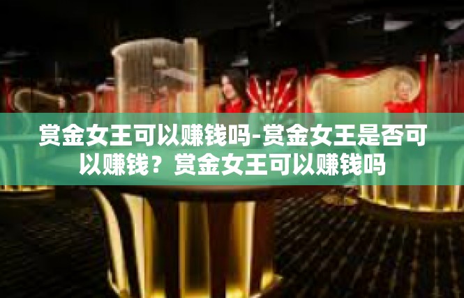 赏金女王可以赚钱吗-赏金女王是否可以赚钱？赏金女王可以赚钱吗