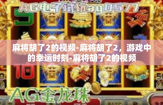 麻将胡了2的视频-麻将胡了2，游戏中的幸运时刻-麻将胡了2的视频