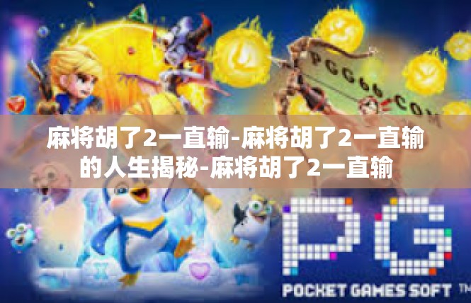 麻将胡了2一直输-麻将胡了2一直输的人生揭秘-麻将胡了2一直输