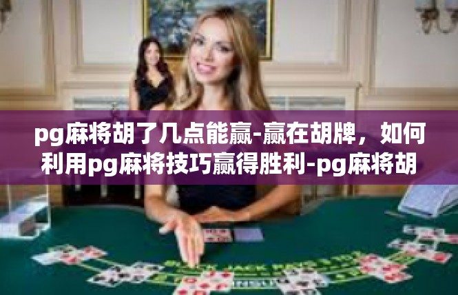pg麻将胡了几点能赢-赢在胡牌，如何利用pg麻将技巧赢得胜利-pg麻将胡了几点能赢
