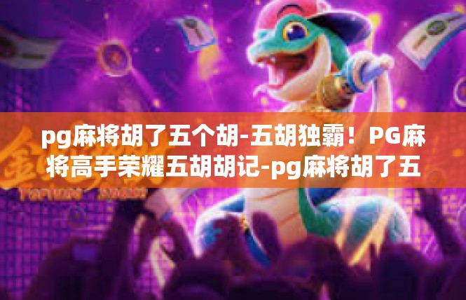 pg麻将胡了五个胡-五胡独霸！PG麻将高手荣耀五胡胡记-pg麻将胡了五个胡