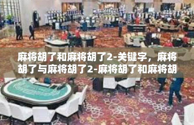 麻将胡了和麻将胡了2-关键字，麻将胡了与麻将胡了2-麻将胡了和麻将胡了2