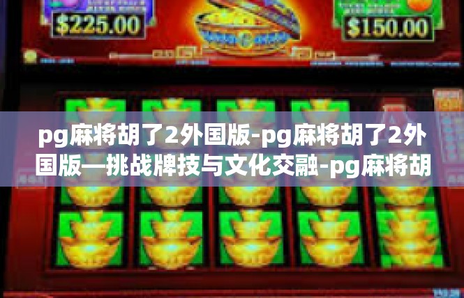 pg麻将胡了2外国版-pg麻将胡了2外国版—挑战牌技与文化交融-pg麻将胡了2外国版