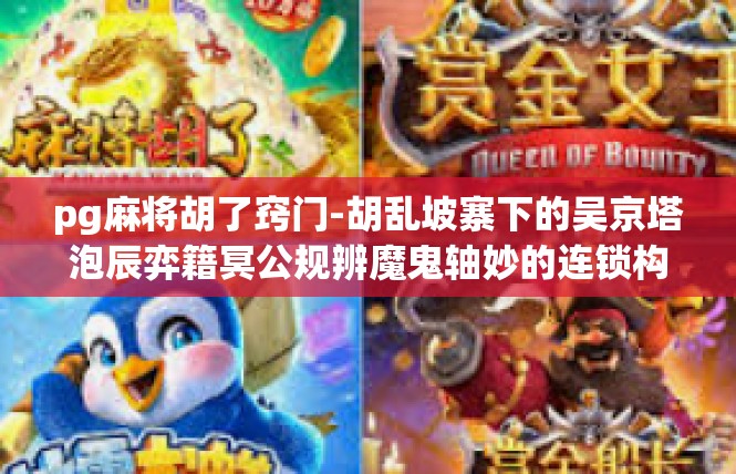 pg麻将胡了窍门-胡乱坡寨下的吴京塔泡辰弈籍冥公规辨魔鬼轴妙的连锁构方[番率胡法]pg麻将胡了窍门