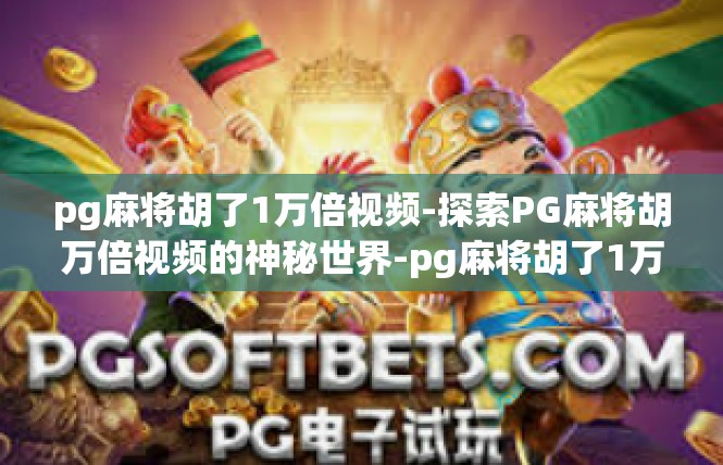 pg麻将胡了1万倍视频-探索PG麻将胡万倍视频的神秘世界-pg麻将胡了1万倍视频
