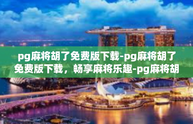 pg麻将胡了免费版下载-pg麻将胡了免费版下载，畅享麻将乐趣-pg麻将胡了免费版下载