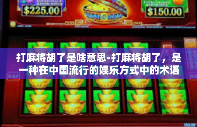 打麻将胡了是啥意思-打麻将胡了，是一种在中国流行的娱乐方式中的术语。简单来说，当参与打麻将的玩家在游戏中成功地组成了特定的牌型或完成了特定的游戏任务时，就可以被称作胡了。打麻将胡了是啥意思