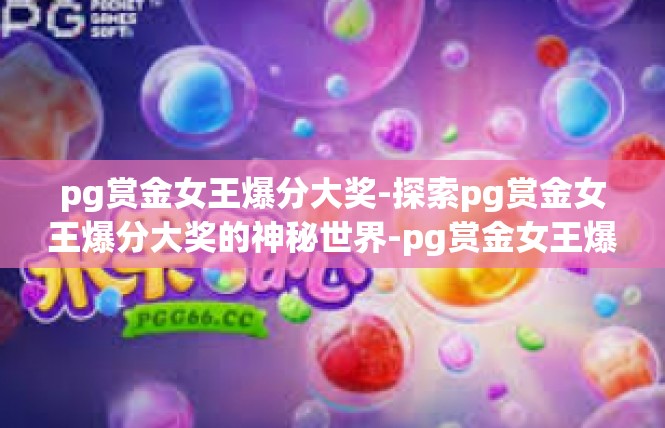 pg赏金女王爆分大奖-探索pg赏金女王爆分大奖的神秘世界-pg赏金女王爆分大奖