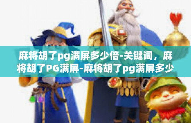麻将胡了pg满屏多少倍-关键词，麻将胡了PG满屏-麻将胡了pg满屏多少倍