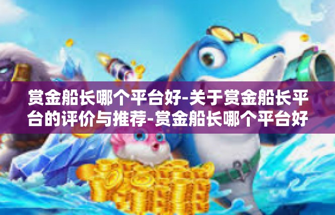 赏金船长哪个平台好-关于赏金船长平台的评价与推荐-赏金船长哪个平台好