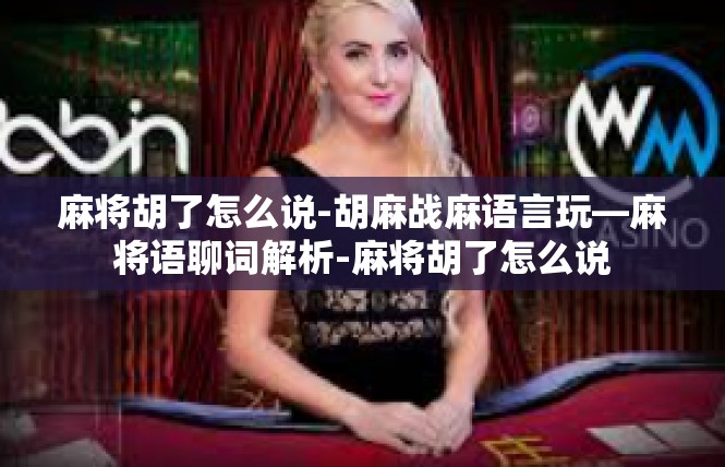 麻将胡了怎么说-胡麻战麻语言玩—麻将语聊词解析-麻将胡了怎么说