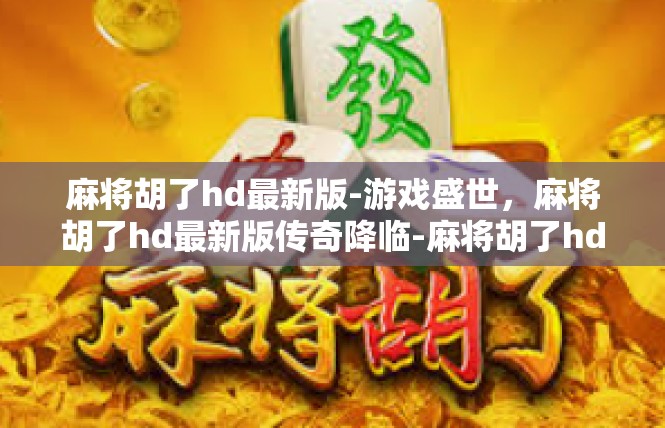麻将胡了hd最新版-游戏盛世，麻将胡了hd最新版传奇降临-麻将胡了hd最新版