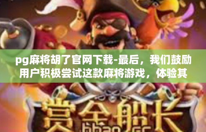 pg麻将胡了官网下载-最后，我们鼓励用户积极尝试这款麻将游戏，体验其丰富的游戏内容和乐趣。同时，我们也提醒用户注意保护个人信息和设备安全，遵守相关规定和要求。pg麻将胡了官网下载