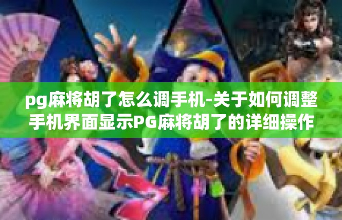 pg麻将胡了怎么调手机-关于如何调整手机界面显示PG麻将胡了的详细操作-pg麻将胡了怎么调手机
