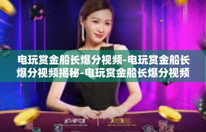 电玩赏金船长爆分视频-电玩赏金船长爆分视频揭秘-电玩赏金船长爆分视频