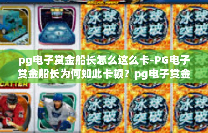 pg电子赏金船长怎么这么卡-PG电子赏金船长为何如此卡顿？pg电子赏金船长怎么这么卡
