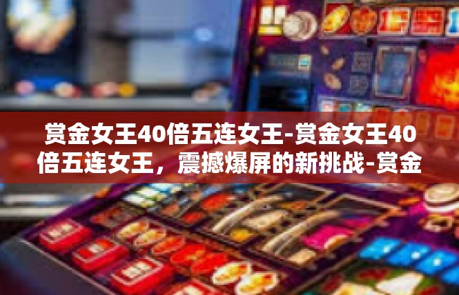 赏金女王40倍五连女王-赏金女王40倍五连女王，震撼爆屏的新挑战-赏金女王40倍五连女王