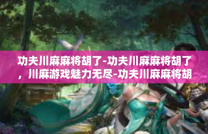 功夫川麻麻将胡了-功夫川麻麻将胡了，川麻游戏魅力无尽-功夫川麻麻将胡了