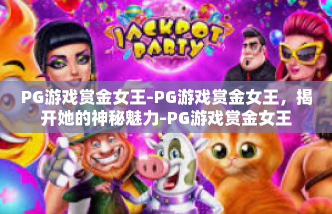 PG游戏赏金女王-PG游戏赏金女王，揭开她的神秘魅力-PG游戏赏金女王