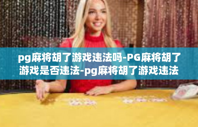 pg麻将胡了游戏违法吗-PG麻将胡了游戏是否违法-pg麻将胡了游戏违法吗