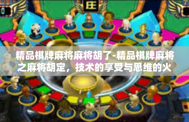 精品棋牌麻将麻将胡了-精品棋牌麻将之麻将胡定，技术的享受与思维的火花-精品棋牌麻将麻将胡了